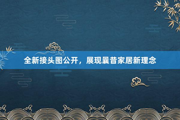 全新接头图公开，展现曩昔家居新理念