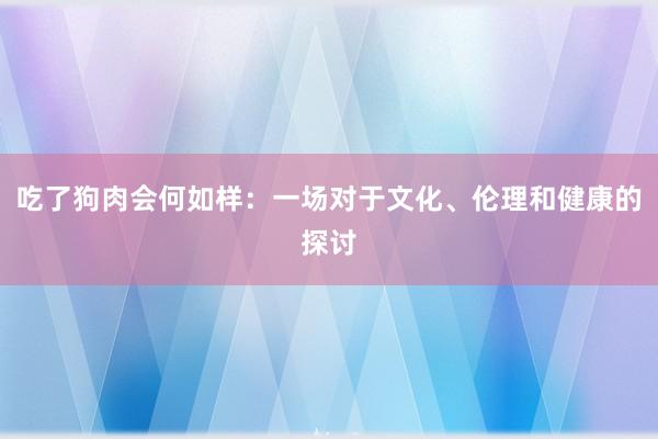 吃了狗肉会何如样：一场对于文化、伦理和健康的探讨