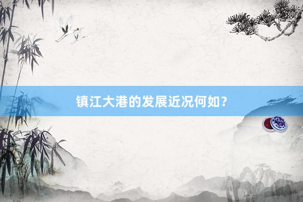 镇江大港的发展近况何如？