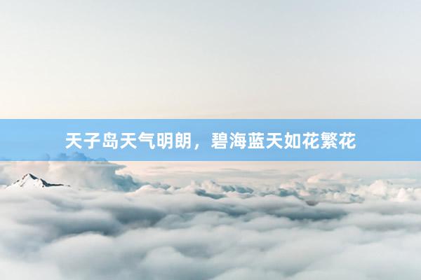 天子岛天气明朗，碧海蓝天如花繁花