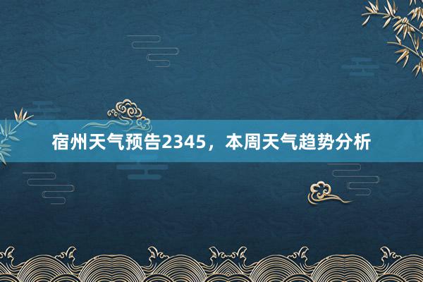 宿州天气预告2345，本周天气趋势分析