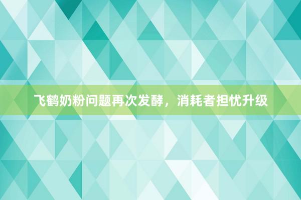 飞鹤奶粉问题再次发酵，消耗者担忧升级