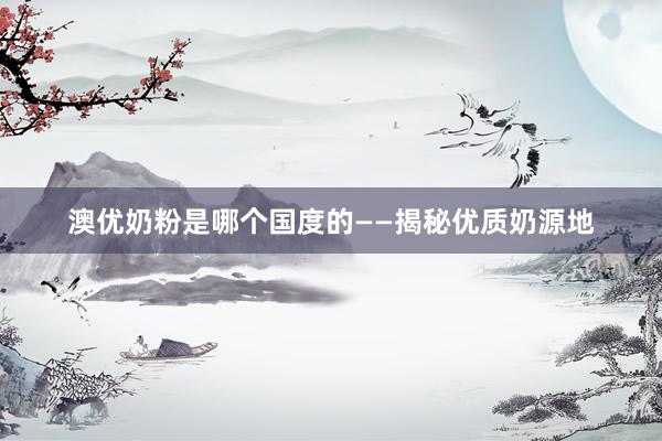 澳优奶粉是哪个国度的——揭秘优质奶源地