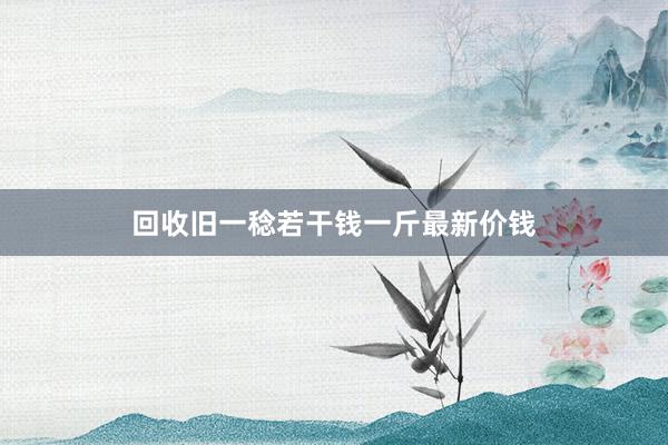 回收旧一稔若干钱一斤最新价钱