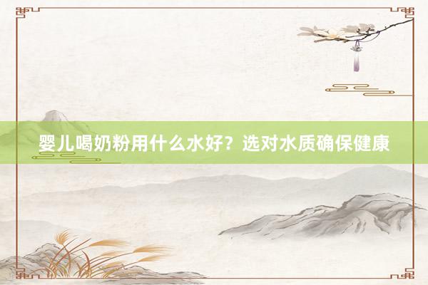 婴儿喝奶粉用什么水好？选对水质确保健康